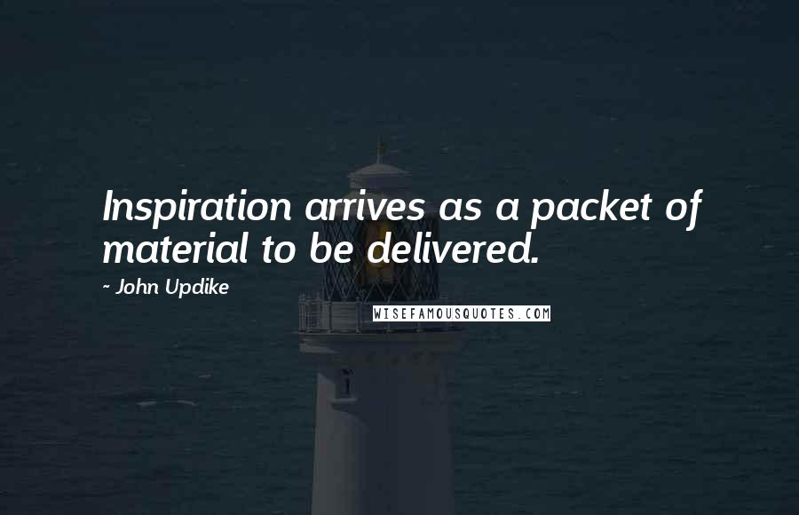 John Updike Quotes: Inspiration arrives as a packet of material to be delivered.