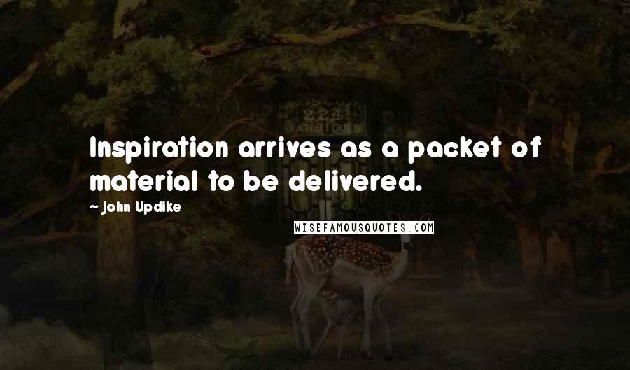 John Updike Quotes: Inspiration arrives as a packet of material to be delivered.