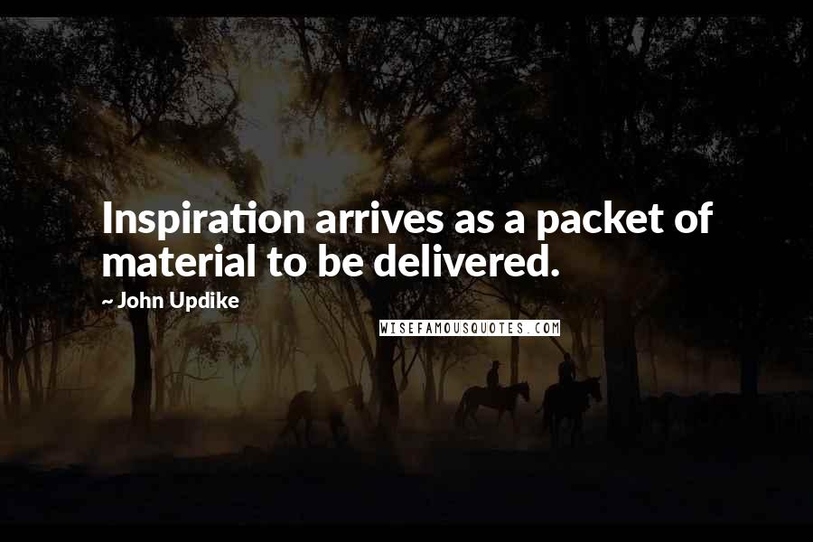 John Updike Quotes: Inspiration arrives as a packet of material to be delivered.