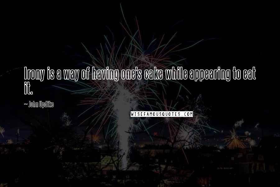 John Updike Quotes: Irony is a way of having one's cake while appearing to eat it.