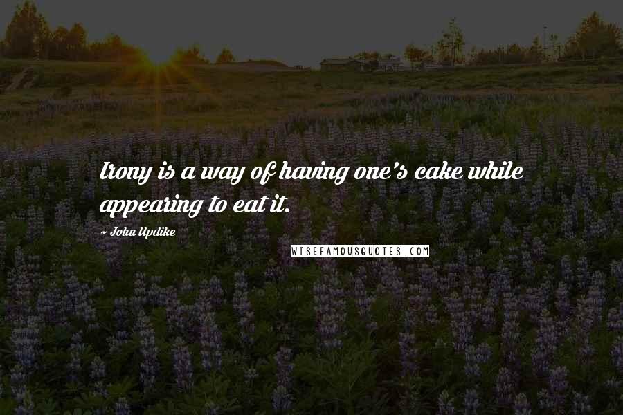 John Updike Quotes: Irony is a way of having one's cake while appearing to eat it.