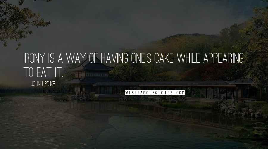 John Updike Quotes: Irony is a way of having one's cake while appearing to eat it.