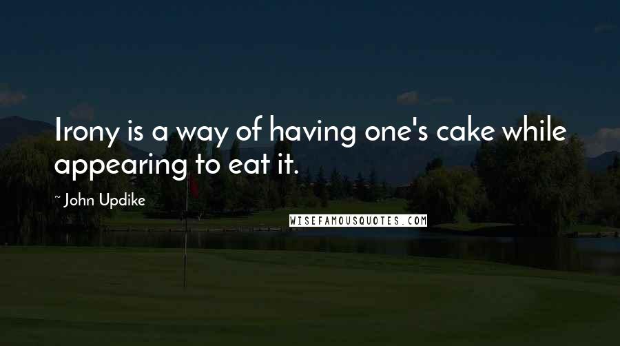 John Updike Quotes: Irony is a way of having one's cake while appearing to eat it.