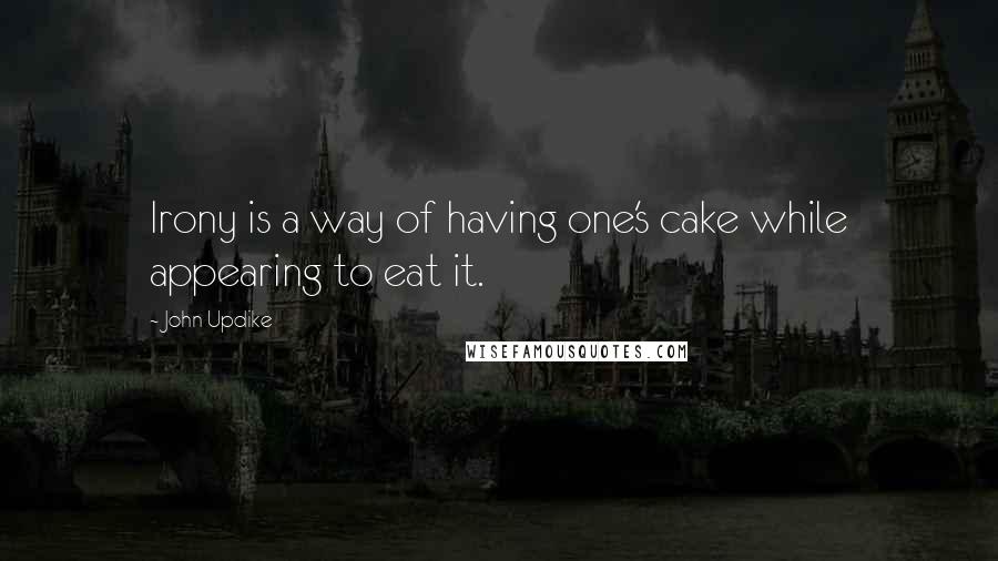 John Updike Quotes: Irony is a way of having one's cake while appearing to eat it.