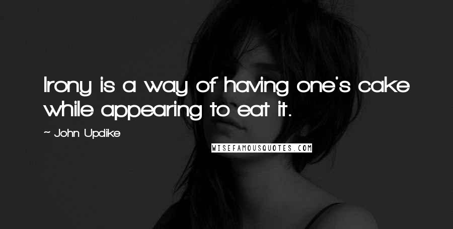 John Updike Quotes: Irony is a way of having one's cake while appearing to eat it.