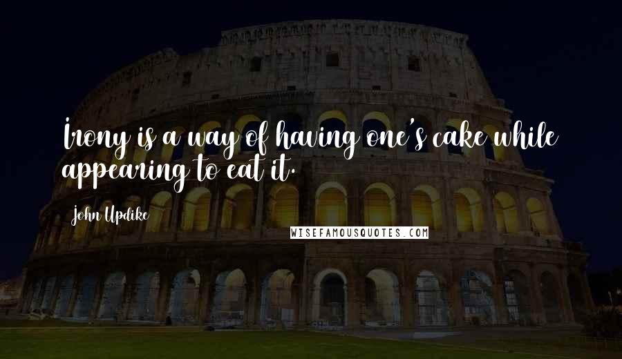 John Updike Quotes: Irony is a way of having one's cake while appearing to eat it.