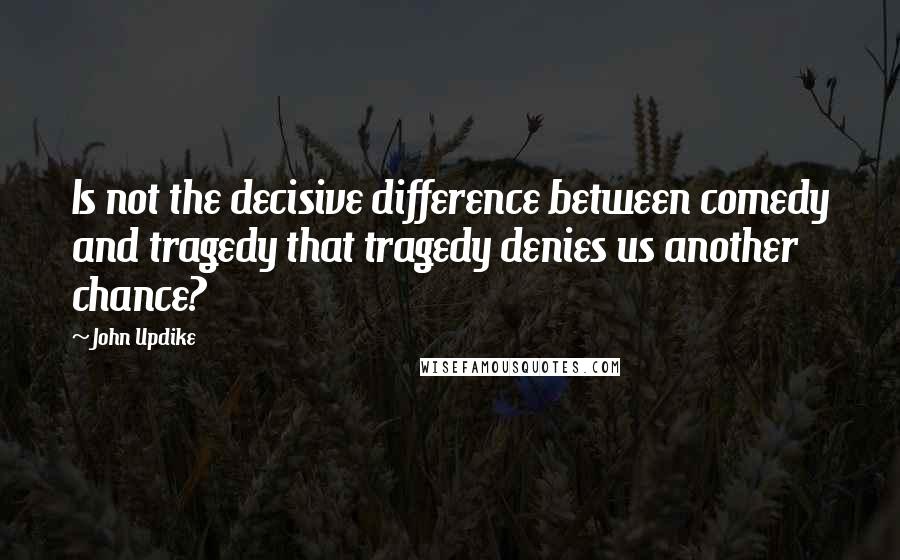 John Updike Quotes: Is not the decisive difference between comedy and tragedy that tragedy denies us another chance?