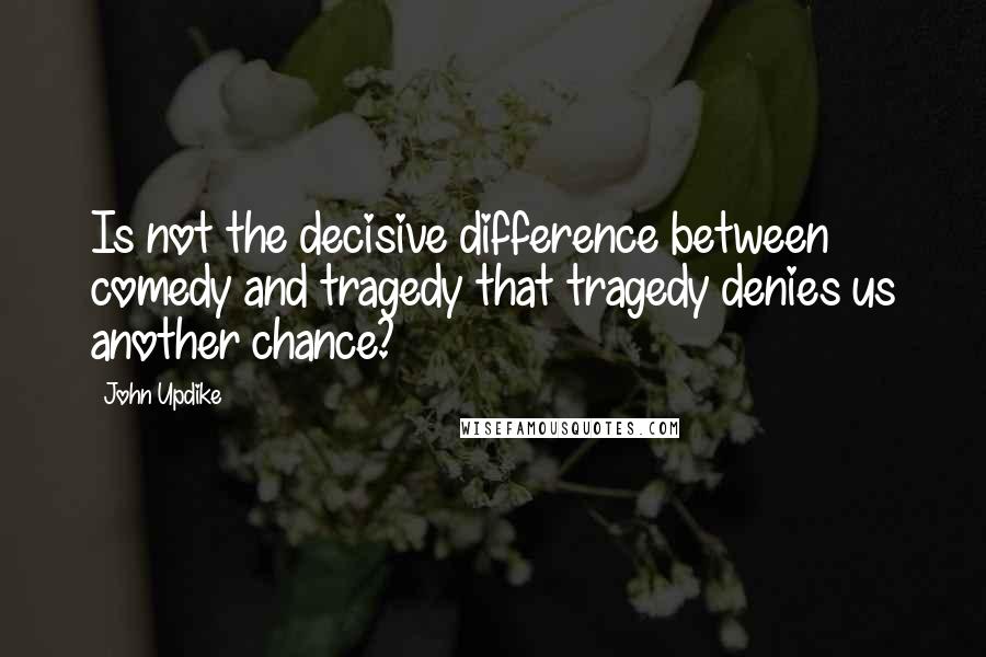 John Updike Quotes: Is not the decisive difference between comedy and tragedy that tragedy denies us another chance?