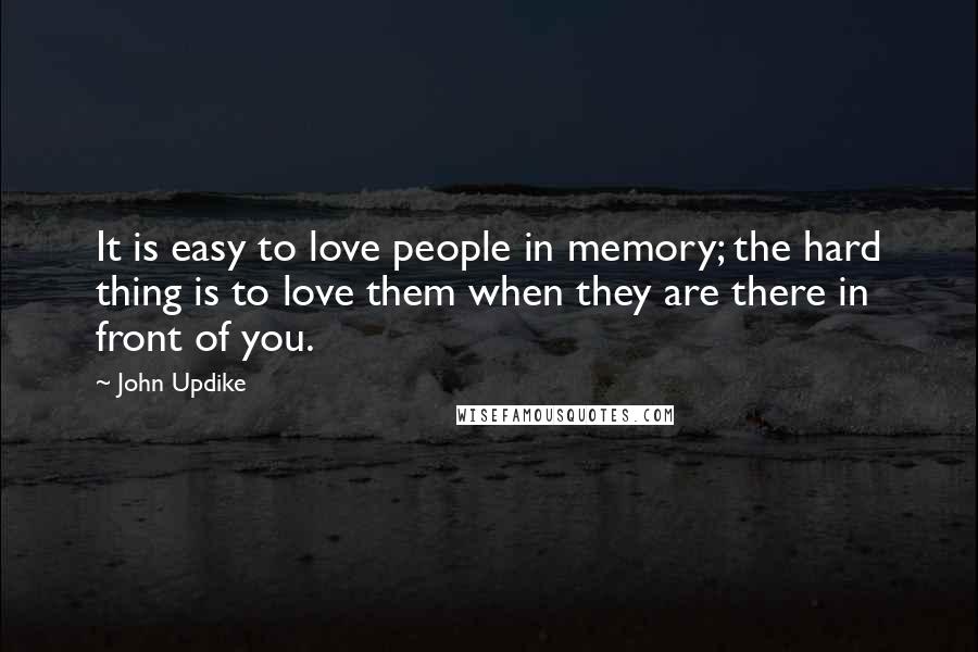John Updike Quotes: It is easy to love people in memory; the hard thing is to love them when they are there in front of you.