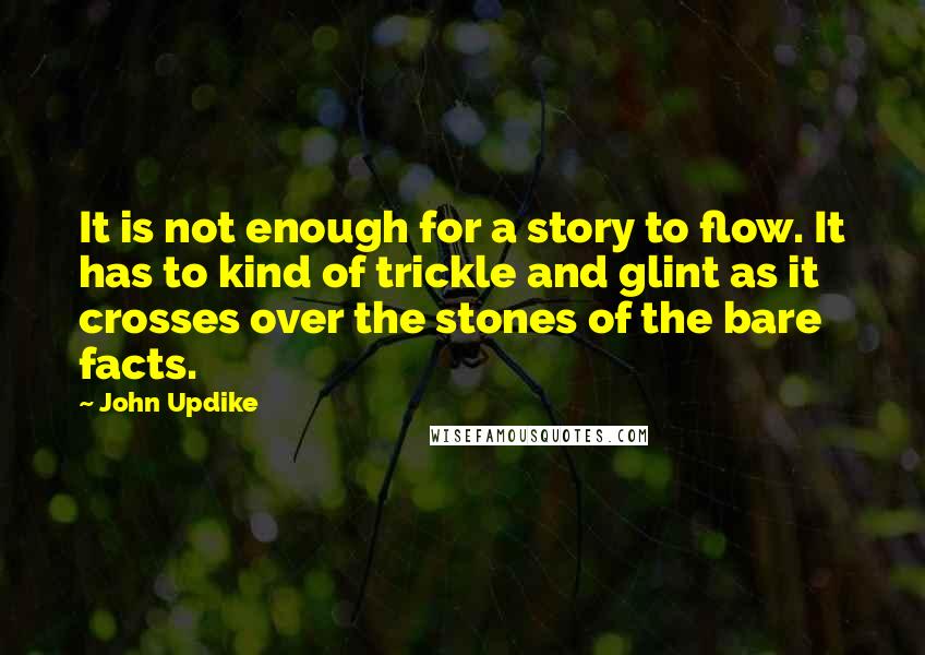 John Updike Quotes: It is not enough for a story to flow. It has to kind of trickle and glint as it crosses over the stones of the bare facts.