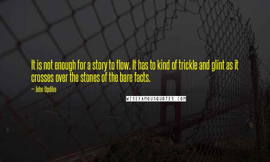 John Updike Quotes: It is not enough for a story to flow. It has to kind of trickle and glint as it crosses over the stones of the bare facts.