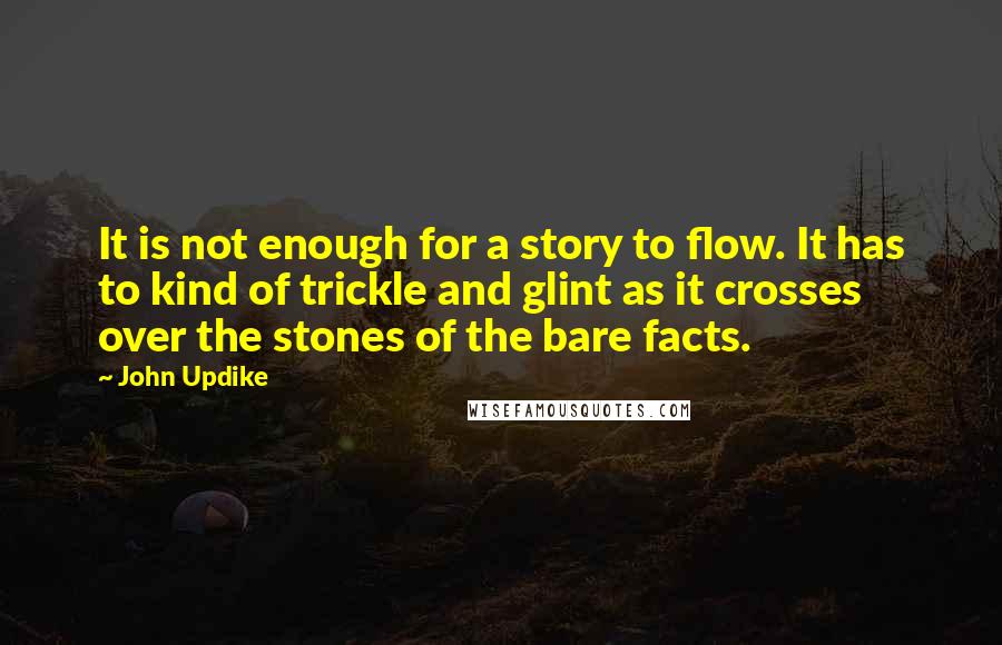 John Updike Quotes: It is not enough for a story to flow. It has to kind of trickle and glint as it crosses over the stones of the bare facts.