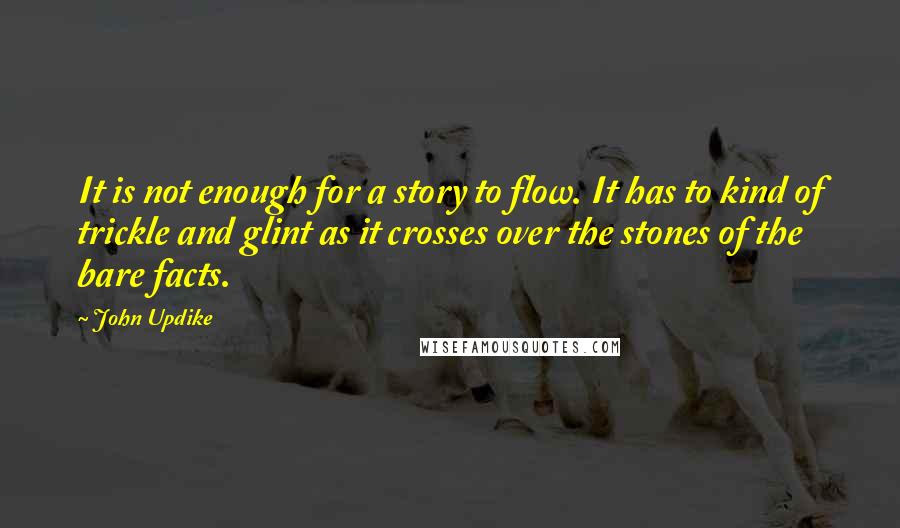 John Updike Quotes: It is not enough for a story to flow. It has to kind of trickle and glint as it crosses over the stones of the bare facts.