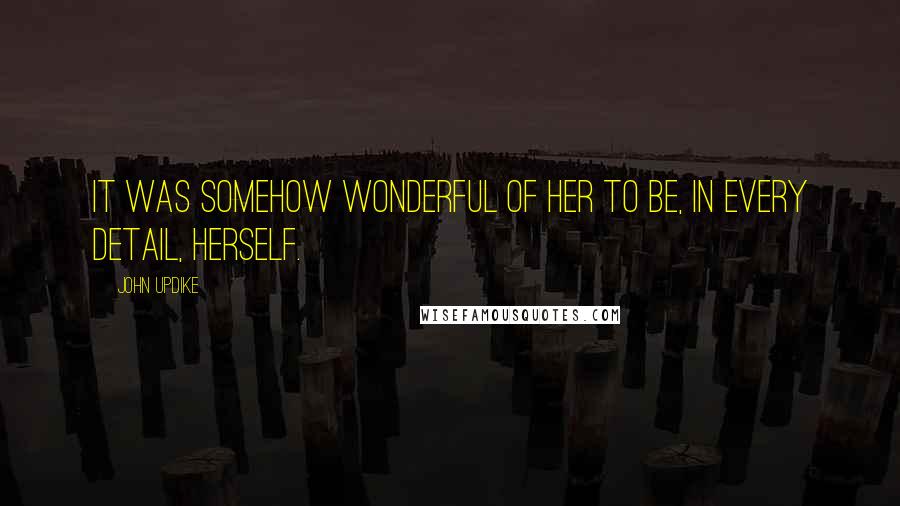 John Updike Quotes: It was somehow wonderful of her to be, in every detail, herself.