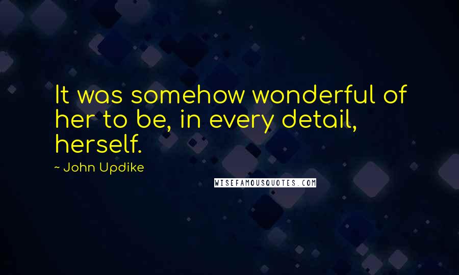John Updike Quotes: It was somehow wonderful of her to be, in every detail, herself.