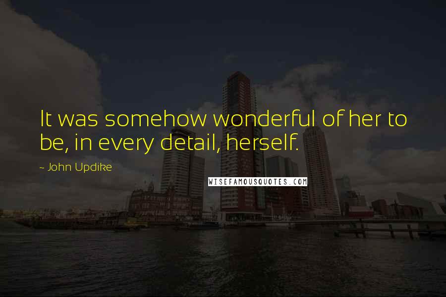 John Updike Quotes: It was somehow wonderful of her to be, in every detail, herself.