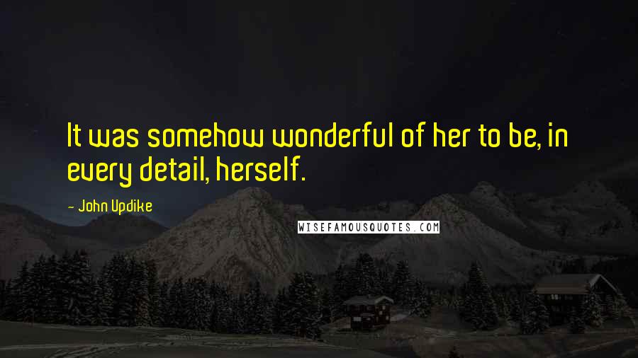 John Updike Quotes: It was somehow wonderful of her to be, in every detail, herself.