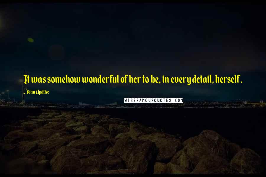 John Updike Quotes: It was somehow wonderful of her to be, in every detail, herself.