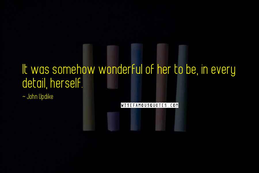 John Updike Quotes: It was somehow wonderful of her to be, in every detail, herself.