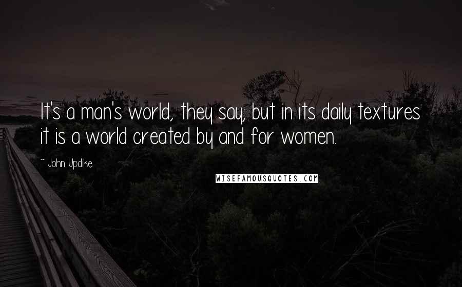 John Updike Quotes: It's a man's world, they say; but in its daily textures it is a world created by and for women.
