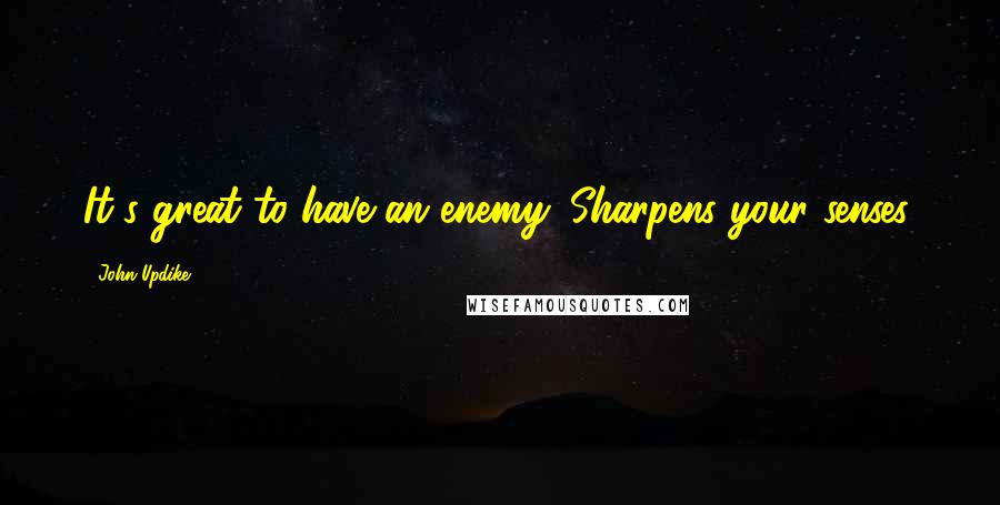 John Updike Quotes: It's great to have an enemy. Sharpens your senses.