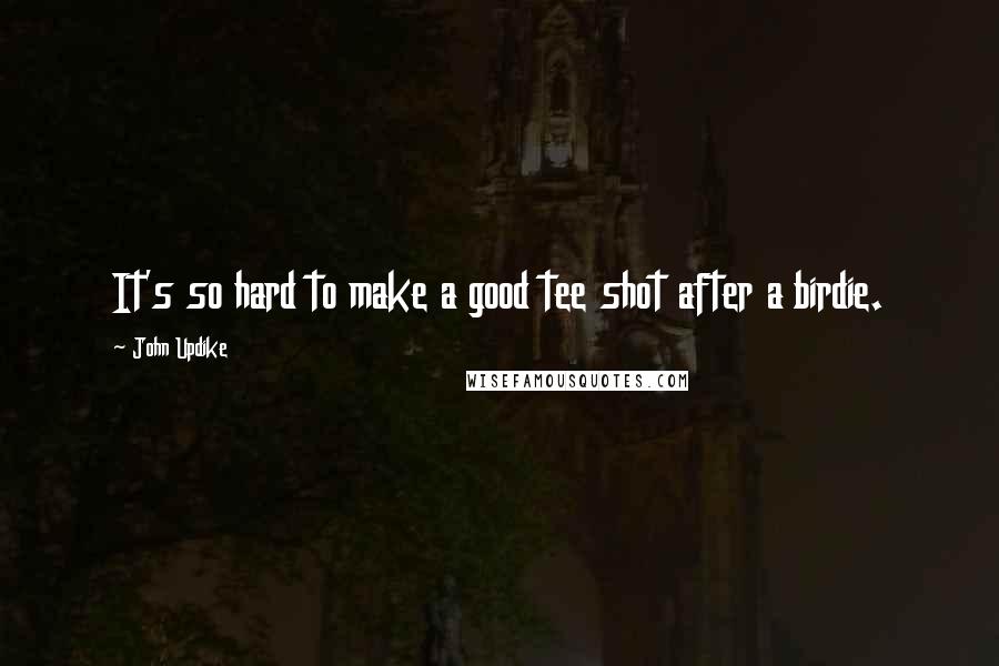 John Updike Quotes: It's so hard to make a good tee shot after a birdie.