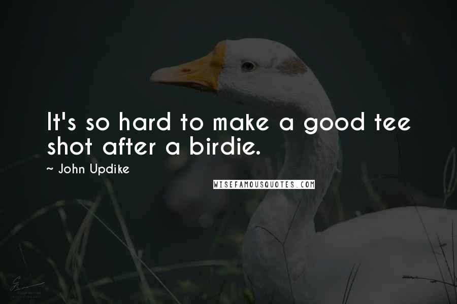 John Updike Quotes: It's so hard to make a good tee shot after a birdie.