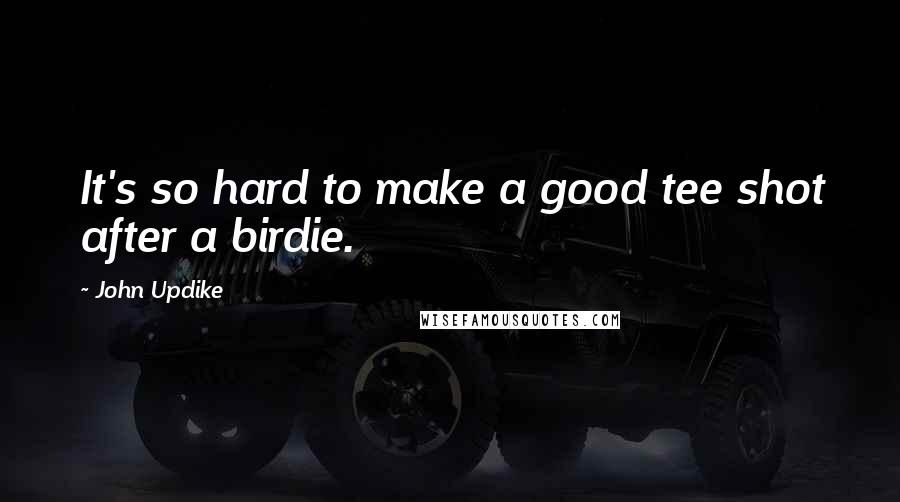 John Updike Quotes: It's so hard to make a good tee shot after a birdie.