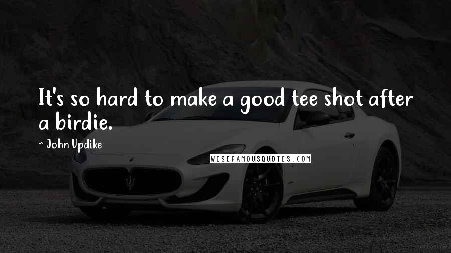 John Updike Quotes: It's so hard to make a good tee shot after a birdie.