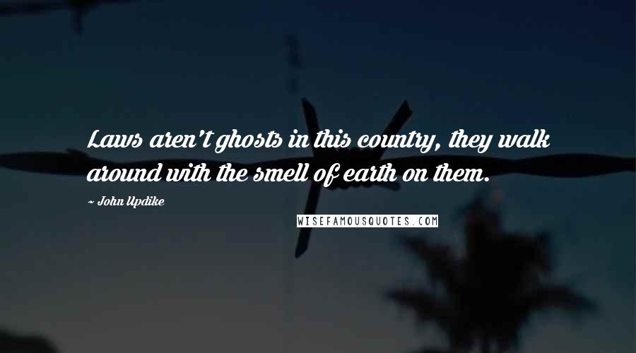 John Updike Quotes: Laws aren't ghosts in this country, they walk around with the smell of earth on them.