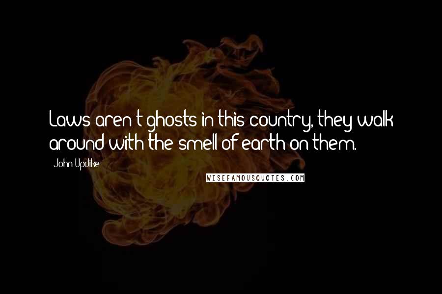 John Updike Quotes: Laws aren't ghosts in this country, they walk around with the smell of earth on them.