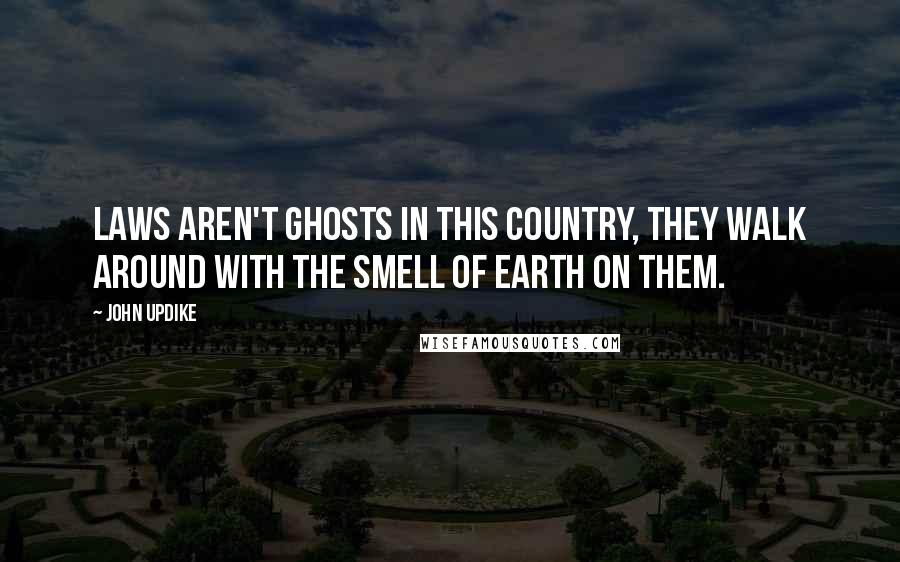 John Updike Quotes: Laws aren't ghosts in this country, they walk around with the smell of earth on them.