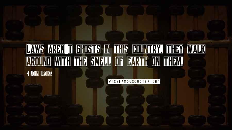 John Updike Quotes: Laws aren't ghosts in this country, they walk around with the smell of earth on them.