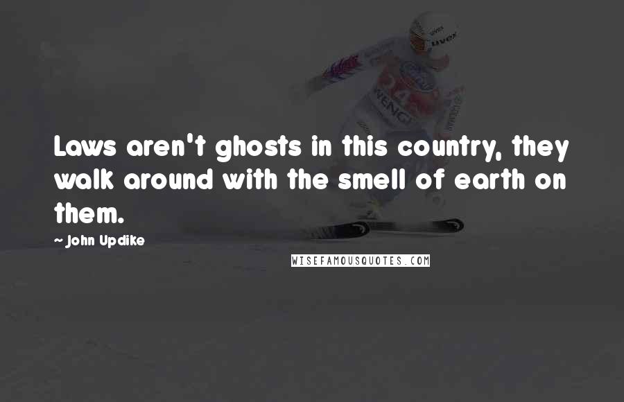 John Updike Quotes: Laws aren't ghosts in this country, they walk around with the smell of earth on them.