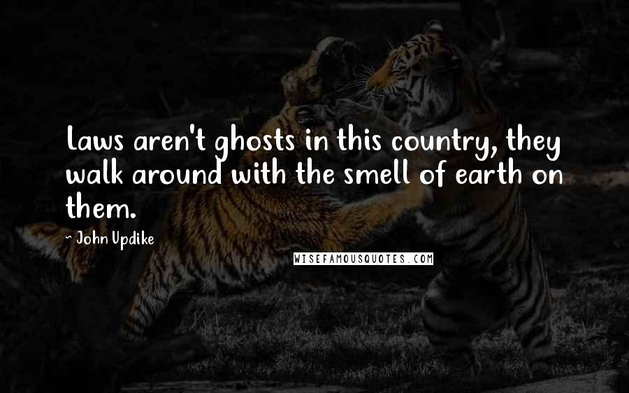 John Updike Quotes: Laws aren't ghosts in this country, they walk around with the smell of earth on them.