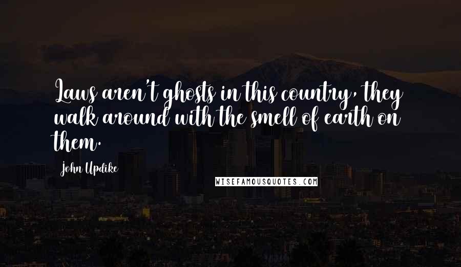 John Updike Quotes: Laws aren't ghosts in this country, they walk around with the smell of earth on them.