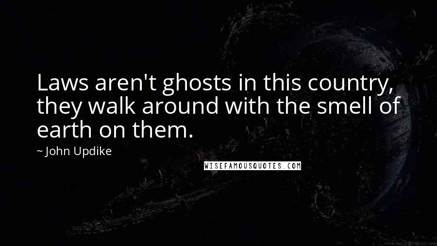 John Updike Quotes: Laws aren't ghosts in this country, they walk around with the smell of earth on them.