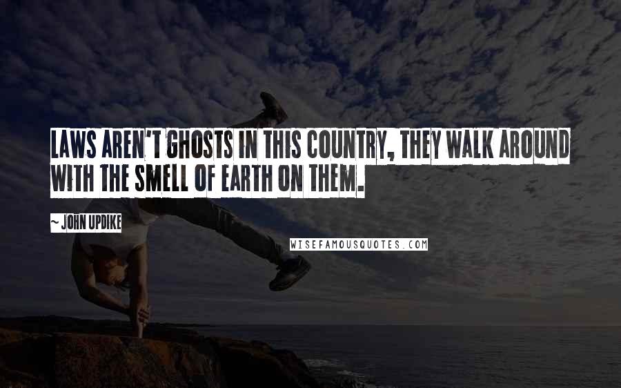 John Updike Quotes: Laws aren't ghosts in this country, they walk around with the smell of earth on them.