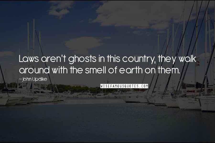 John Updike Quotes: Laws aren't ghosts in this country, they walk around with the smell of earth on them.