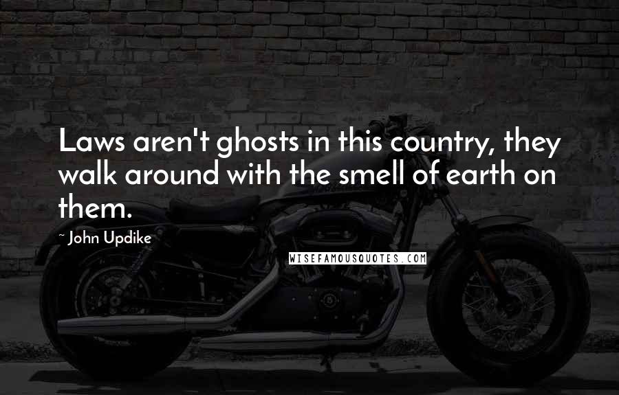 John Updike Quotes: Laws aren't ghosts in this country, they walk around with the smell of earth on them.