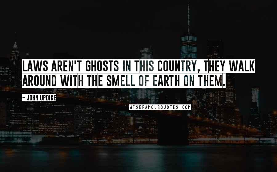 John Updike Quotes: Laws aren't ghosts in this country, they walk around with the smell of earth on them.