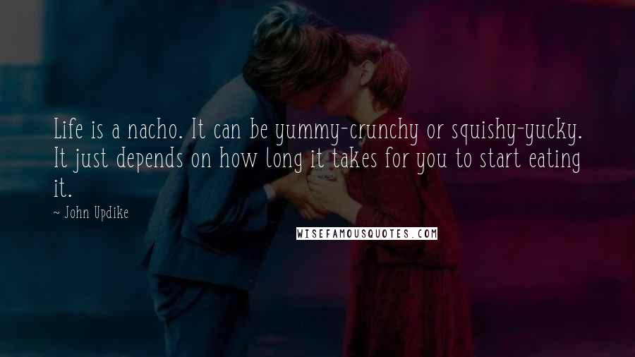 John Updike Quotes: Life is a nacho. It can be yummy-crunchy or squishy-yucky. It just depends on how long it takes for you to start eating it.