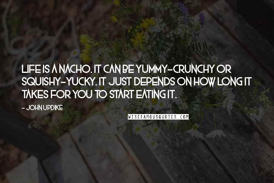 John Updike Quotes: Life is a nacho. It can be yummy-crunchy or squishy-yucky. It just depends on how long it takes for you to start eating it.