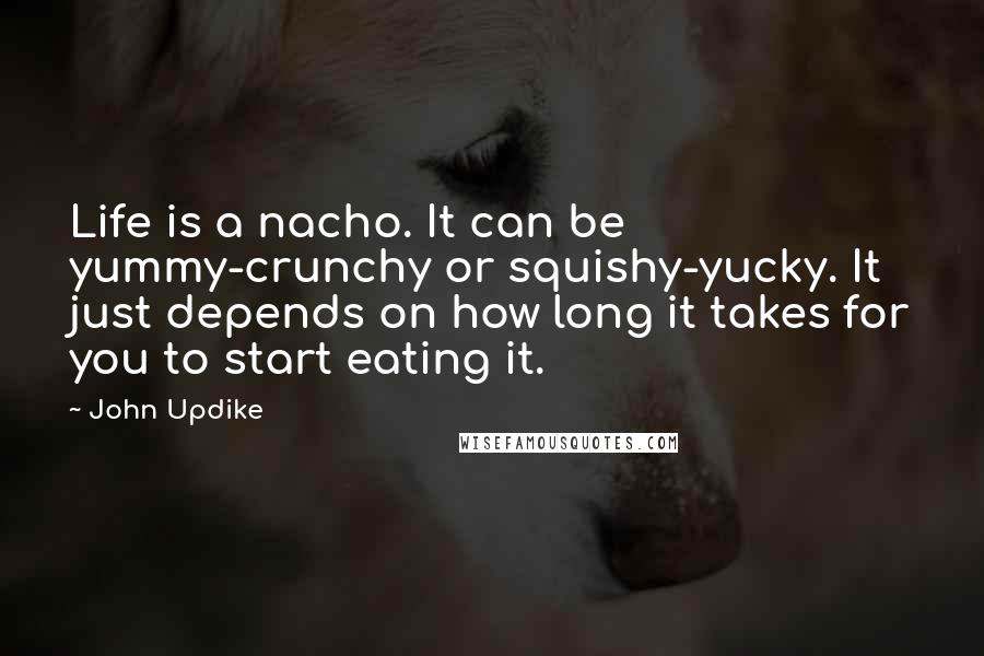 John Updike Quotes: Life is a nacho. It can be yummy-crunchy or squishy-yucky. It just depends on how long it takes for you to start eating it.