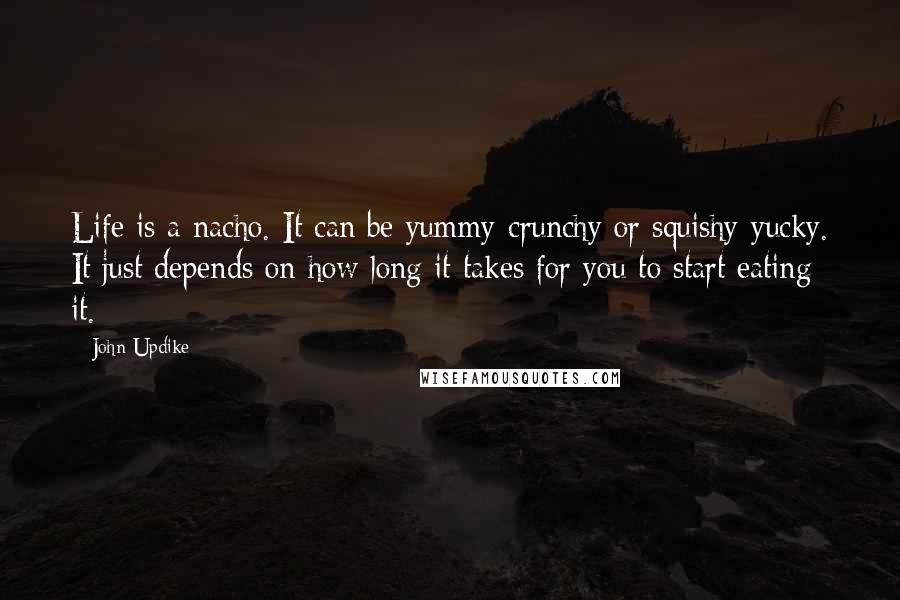 John Updike Quotes: Life is a nacho. It can be yummy-crunchy or squishy-yucky. It just depends on how long it takes for you to start eating it.