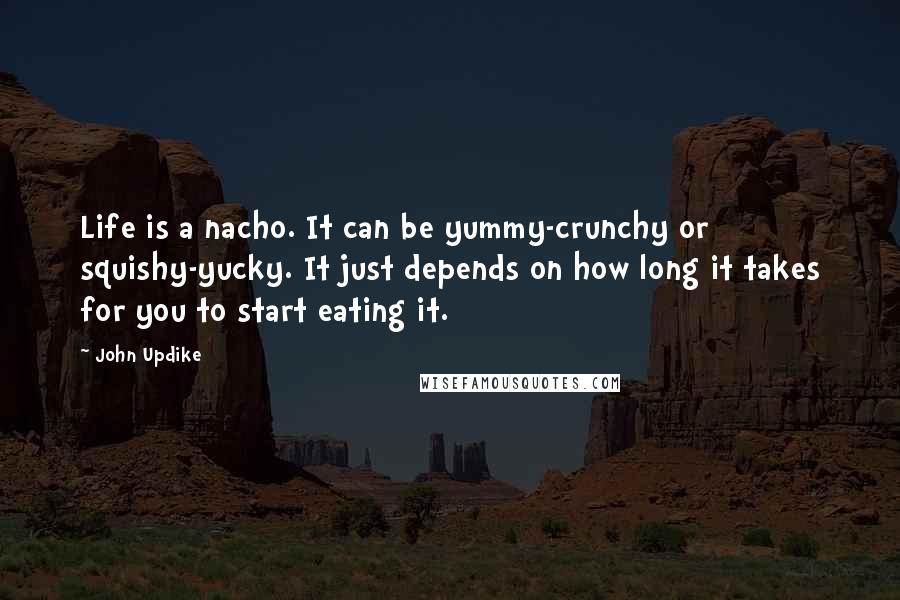 John Updike Quotes: Life is a nacho. It can be yummy-crunchy or squishy-yucky. It just depends on how long it takes for you to start eating it.