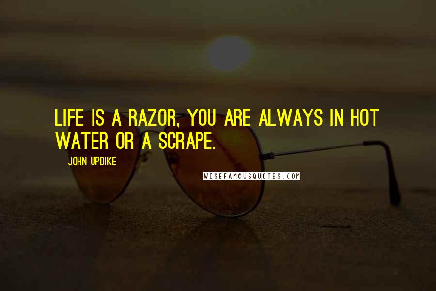 John Updike Quotes: Life is a razor, you are always in hot water or a scrape.