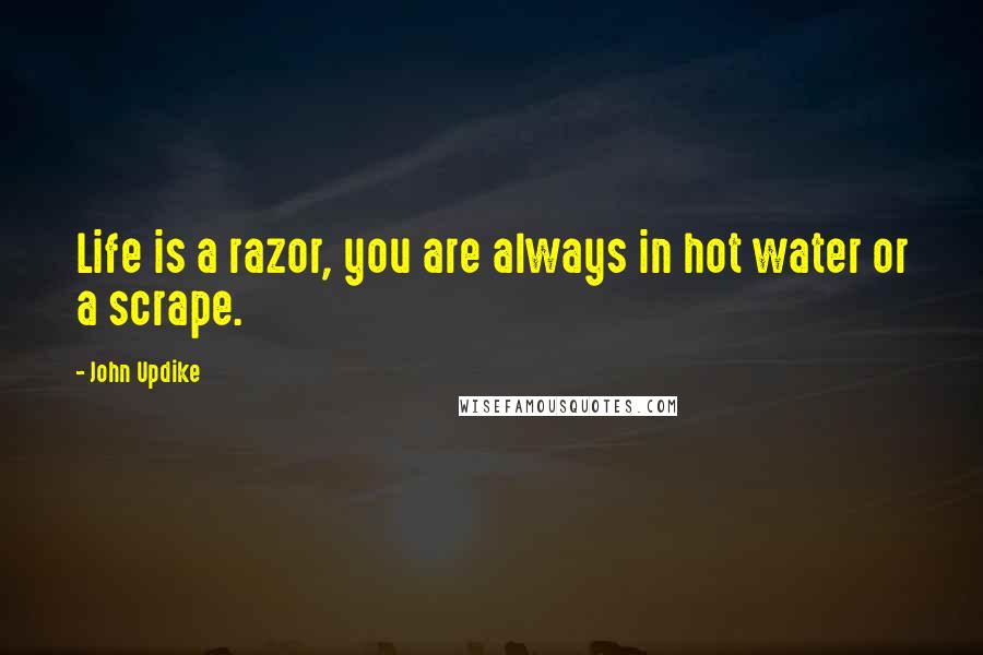 John Updike Quotes: Life is a razor, you are always in hot water or a scrape.