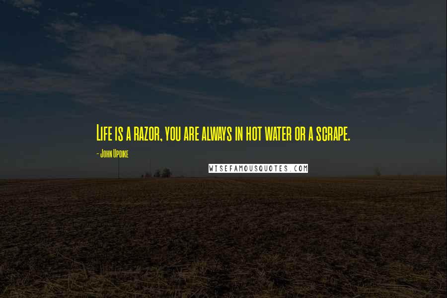 John Updike Quotes: Life is a razor, you are always in hot water or a scrape.