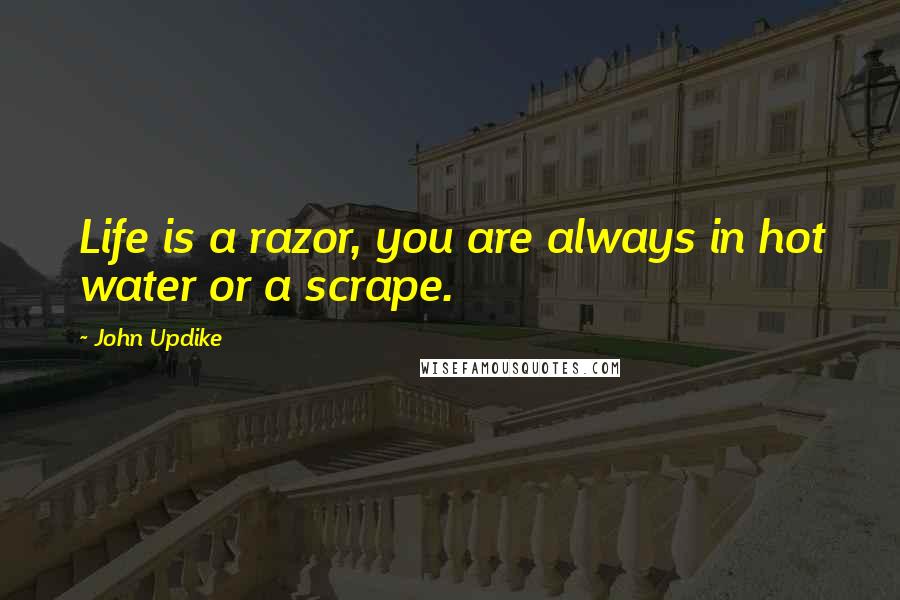 John Updike Quotes: Life is a razor, you are always in hot water or a scrape.
